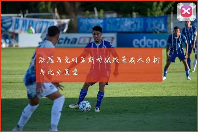 欧冠马竞对莱斯特城较量战术分析与比分复盘