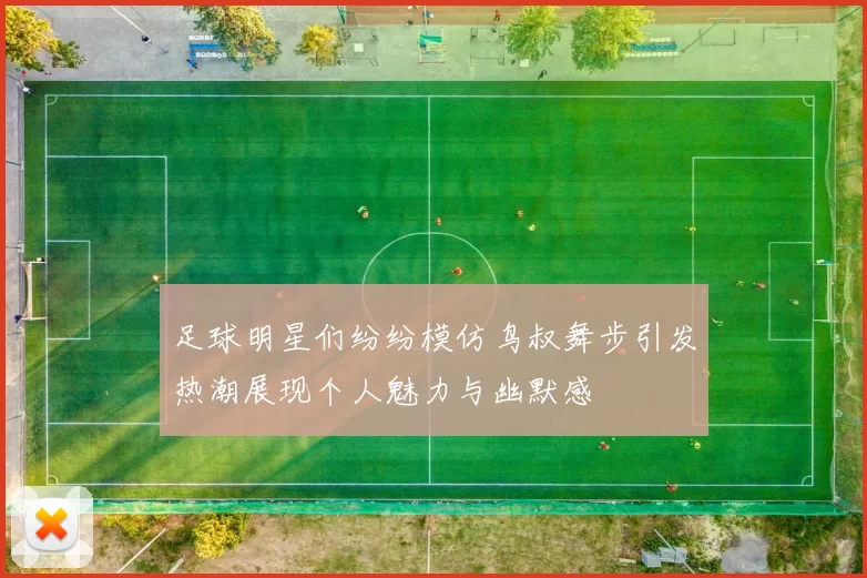 足球明星们纷纷模仿鸟叔舞步引发热潮展现个人魅力与幽默感
