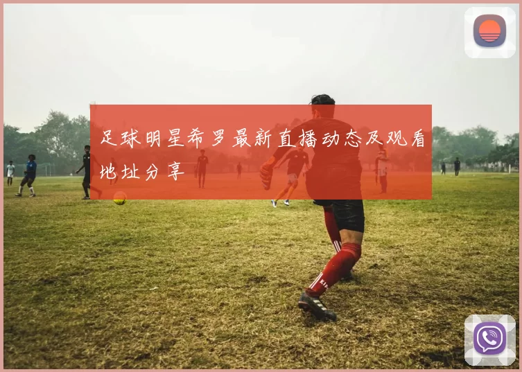 足球明星希罗最新直播动态及观看地址分享