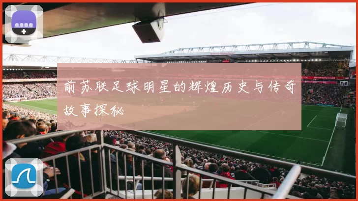 前苏联足球明星的辉煌历史与传奇故事探秘