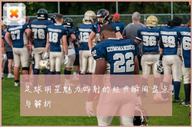 足球明星魅力四射的经典瞬间盘点与解析