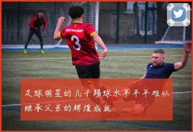 足球明星的儿子踢球水平平平难以继承父亲的辉煌成就