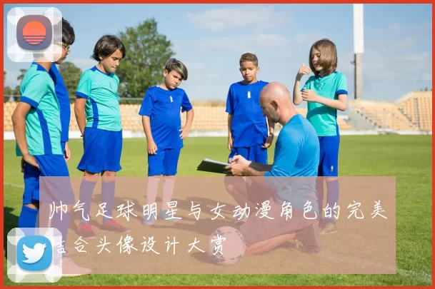 帅气足球明星与女动漫角色的完美结合头像设计大赏
