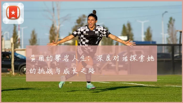 黄丽的攀岩人生：深度对话探索她的挑战与成长之路