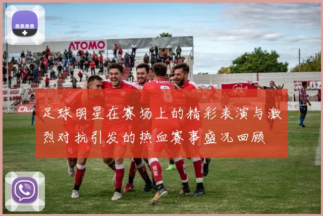 足球明星在赛场上的精彩表演与激烈对抗引发的热血赛事盛况回顾