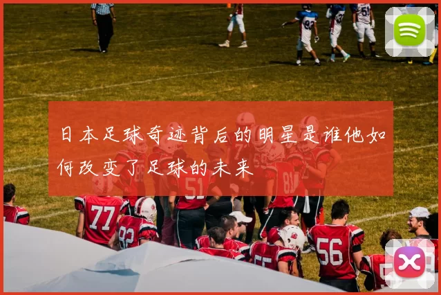日本足球奇迹背后的明星是谁他如何改变了足球的未来