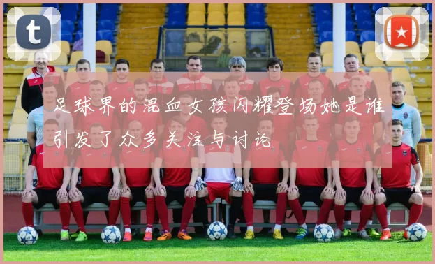 足球界的混血女孩闪耀登场她是谁引发了众多关注与讨论