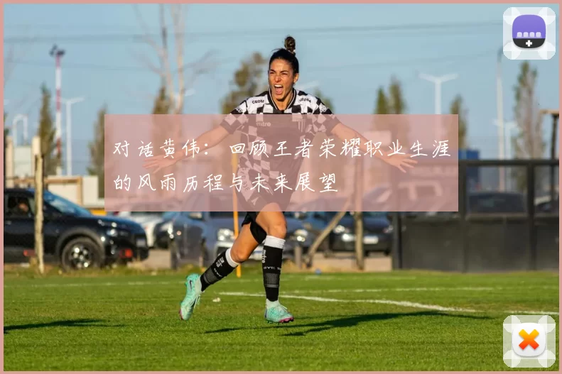 对话黄伟：回顾王者荣耀职业生涯的风雨历程与未来展望