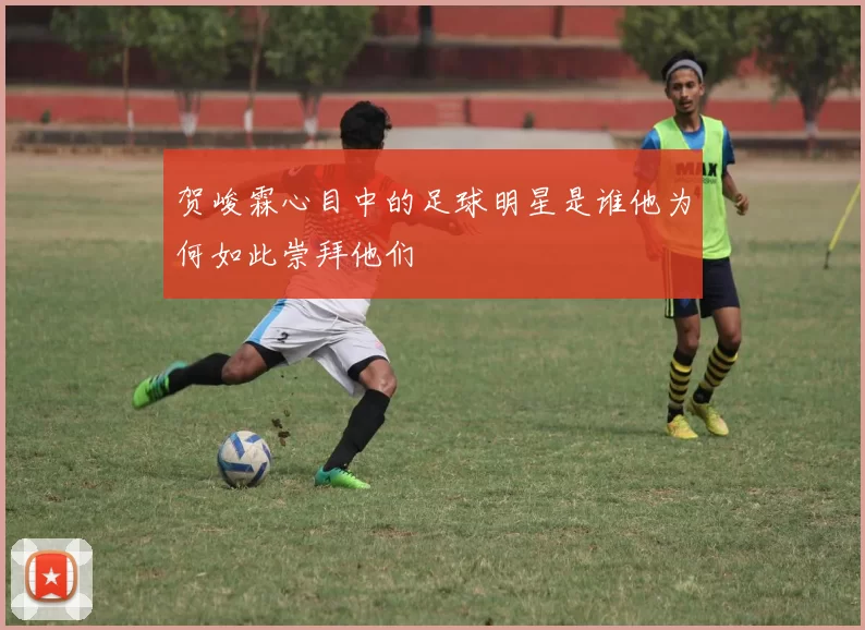 贺峻霖心目中的足球明星是谁他为何如此崇拜他们