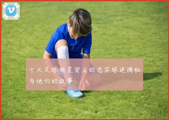 十大足球明星背后的忠实球迷揭秘与他们的故事