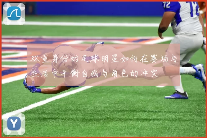 双重身份的足球明星如何在赛场与生活中平衡自我与角色的冲突