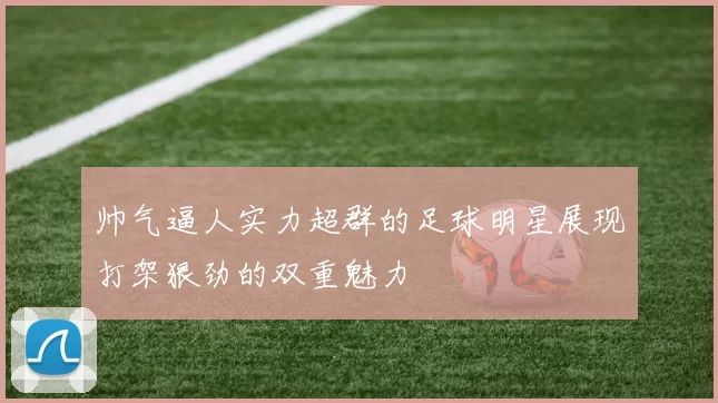 帅气逼人实力超群的足球明星展现打架狠劲的双重魅力