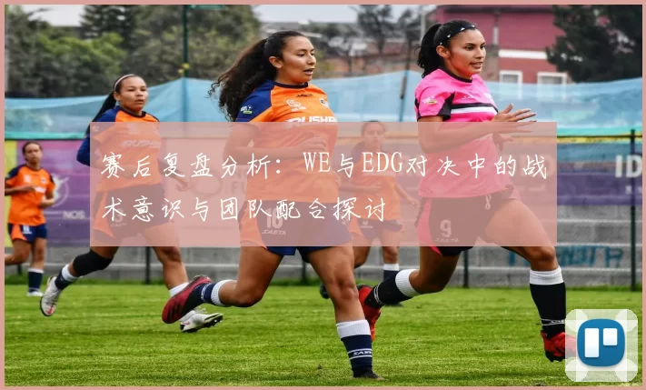 赛后复盘分析：WE与EDG对决中的战术意识与团队配合探讨