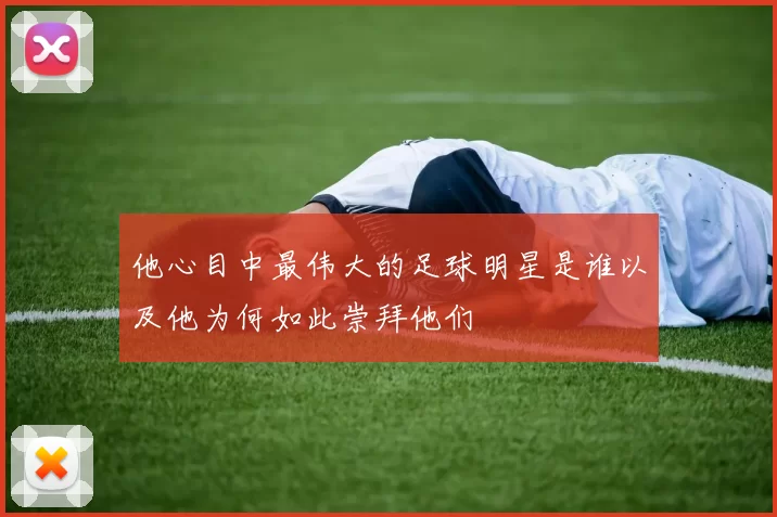 他心目中最伟大的足球明星是谁以及他为何如此崇拜他们