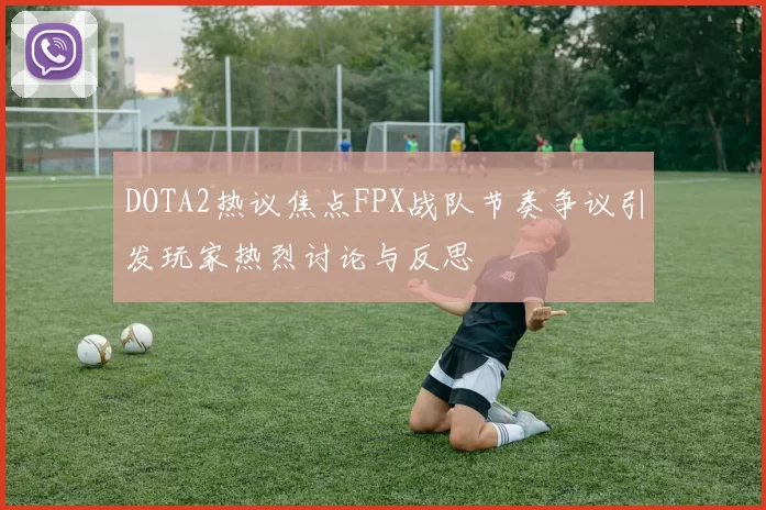 DOTA2热议焦点FPX战队节奏争议引发玩家热烈讨论与反思