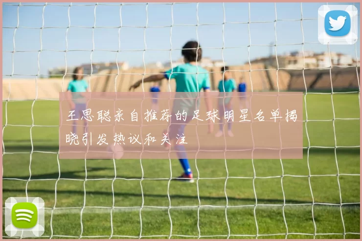 王思聪亲自推荐的足球明星名单揭晓引发热议和关注