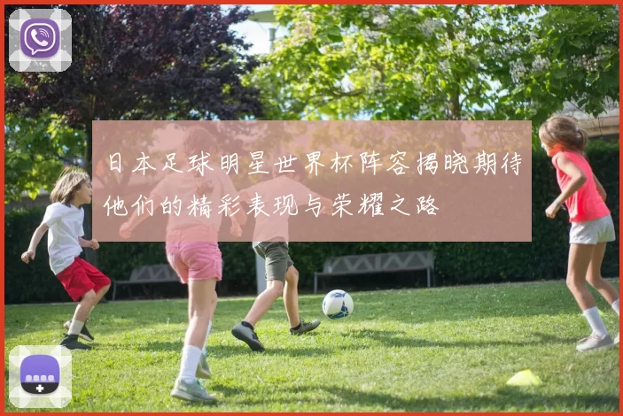 日本足球明星世界杯阵容揭晓期待他们的精彩表现与荣耀之路