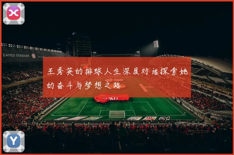 王秀英的排球人生深度对话探索她的奋斗与梦想之路