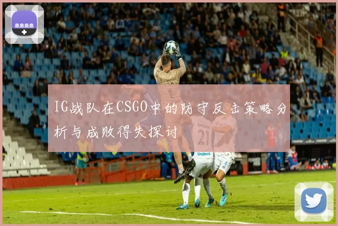IG战队在CSGO中的防守反击策略分析与成败得失探讨