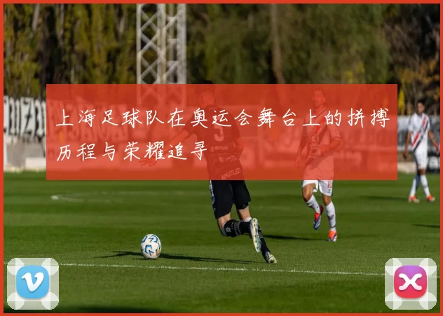 上海足球队在奥运会舞台上的拼搏历程与荣耀追寻