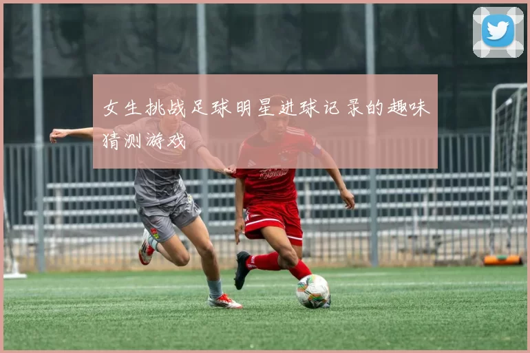 女生挑战足球明星进球记录的趣味猜测游戏