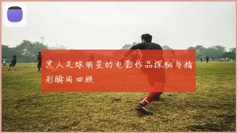 黑人足球明星的电影作品探秘与精彩瞬间回顾
