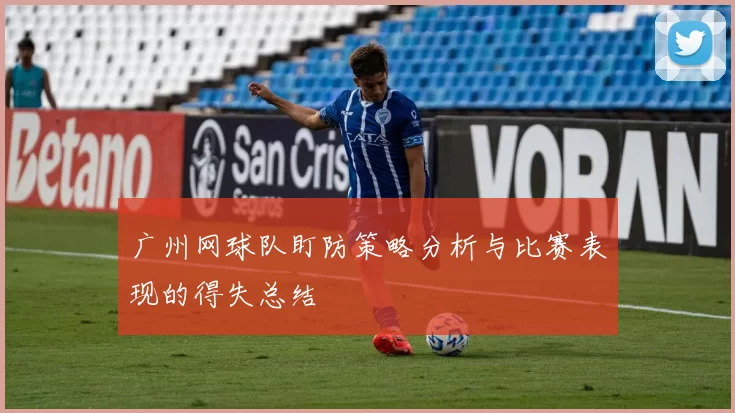 广州网球队盯防策略分析与比赛表现的得失总结