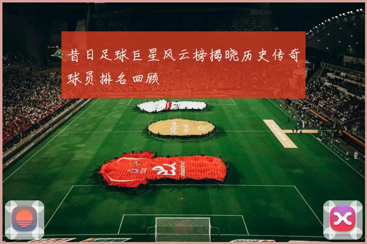 昔日足球巨星风云榜揭晓历史传奇球员排名回顾