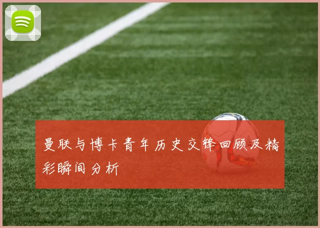 曼联与博卡青年历史交锋回顾及精彩瞬间分析