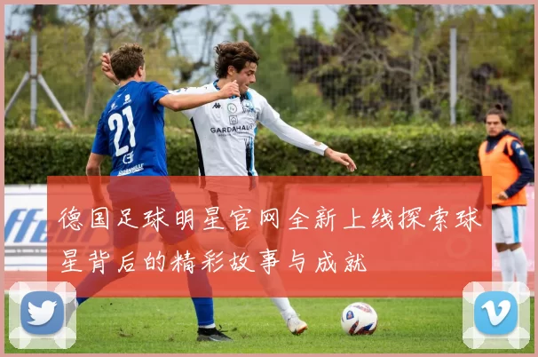 德国足球明星官网全新上线探索球星背后的精彩故事与成就