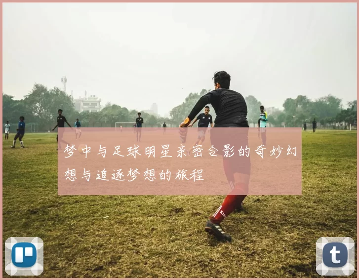梦中与足球明星亲密合影的奇妙幻想与追逐梦想的旅程