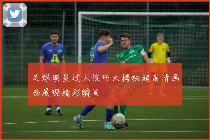 足球明星过人技巧大揭秘超高清画面展现精彩瞬间
