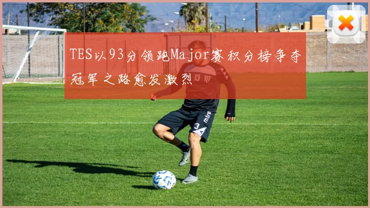 TES以93分领跑Major赛积分榜争夺冠军之路愈发激烈
