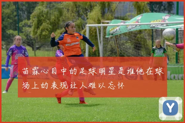 苗霖心目中的足球明星是谁他在球场上的表现让人难以忘怀