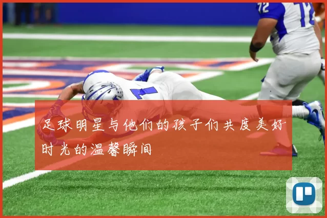 足球明星与他们的孩子们共度美好时光的温馨瞬间