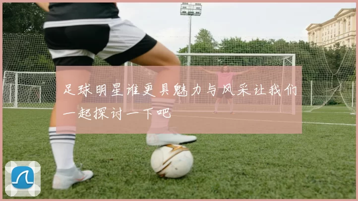 足球明星谁更具魅力与风采让我们一起探讨一下吧