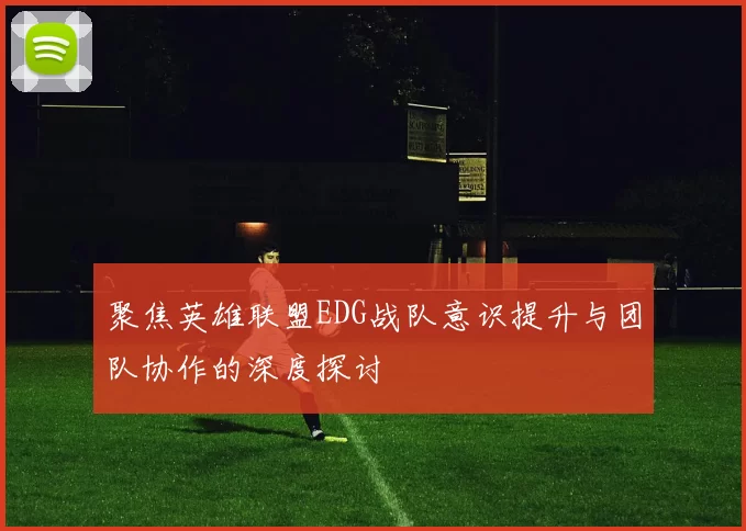 聚焦英雄联盟EDG战队意识提升与团队协作的深度探讨
