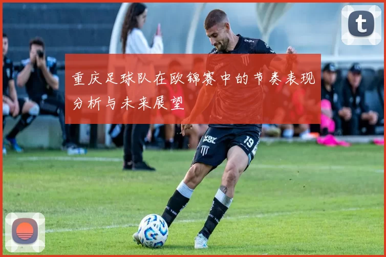 重庆足球队在欧锦赛中的节奏表现分析与未来展望