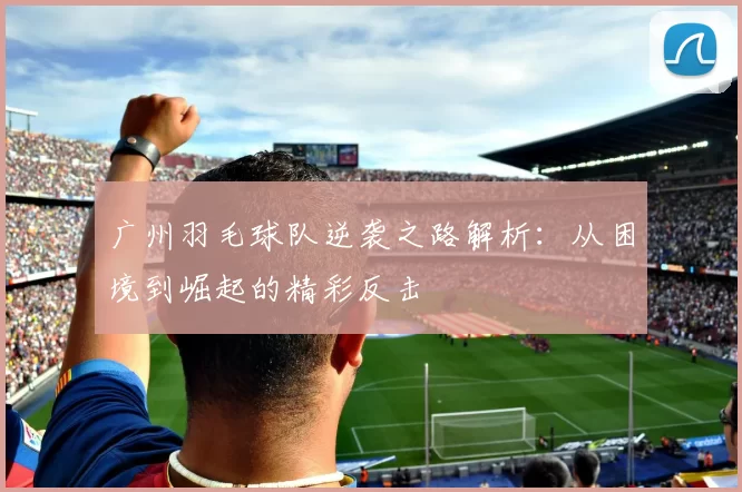 广州羽毛球队逆袭之路解析：从困境到崛起的精彩反击