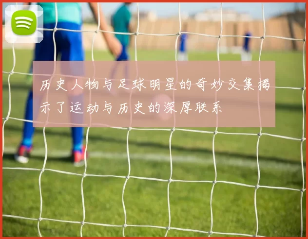 历史人物与足球明星的奇妙交集揭示了运动与历史的深厚联系