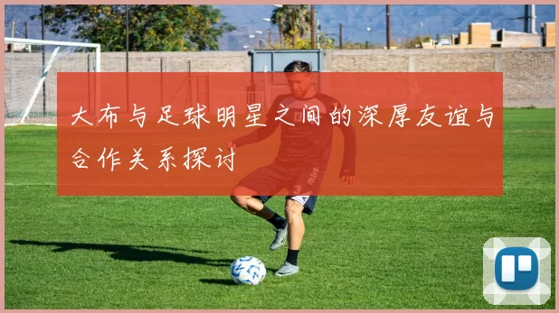 大布与足球明星之间的深厚友谊与合作关系探讨
