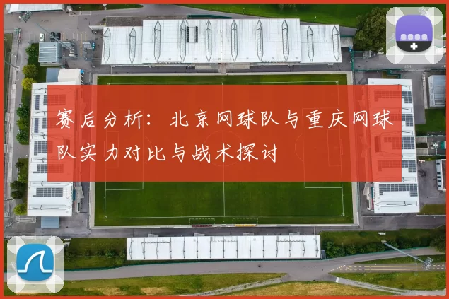 赛后分析：北京网球队与重庆网球队实力对比与战术探讨