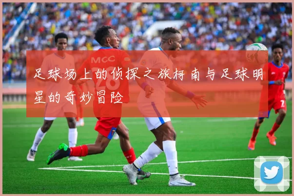 足球场上的侦探之旅柯南与足球明星的奇妙冒险