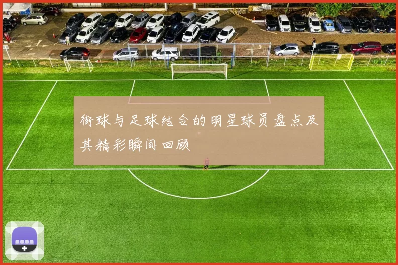 街球与足球结合的明星球员盘点及其精彩瞬间回顾