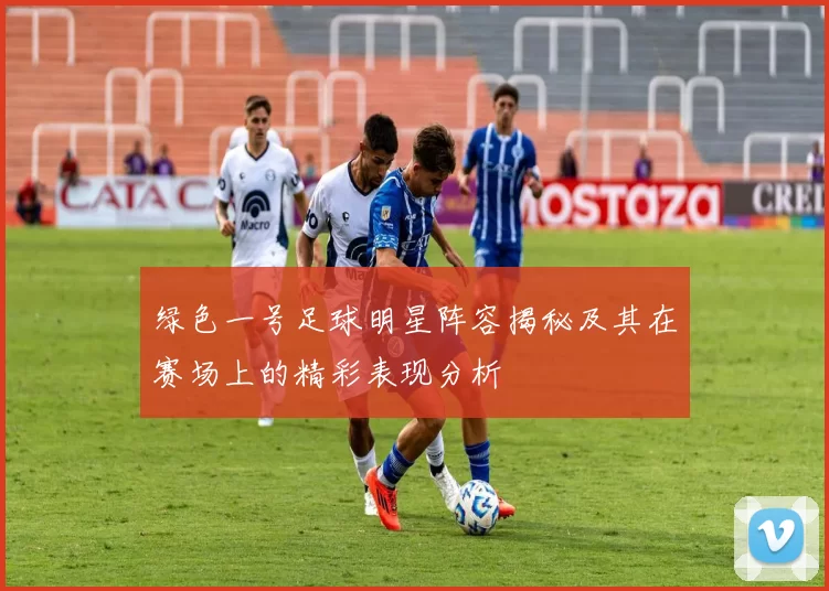 绿色一号足球明星阵容揭秘及其在赛场上的精彩表现分析