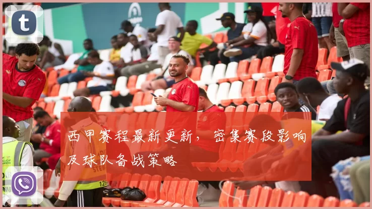 西甲赛程最新更新，密集赛段影响及球队备战策略