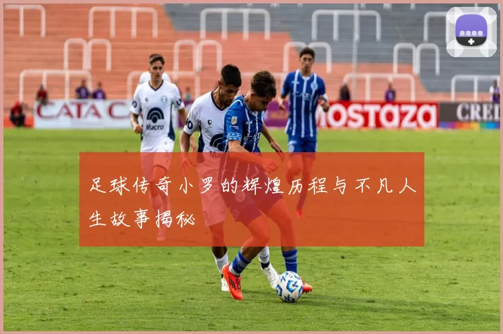 足球传奇小罗的辉煌历程与不凡人生故事揭秘