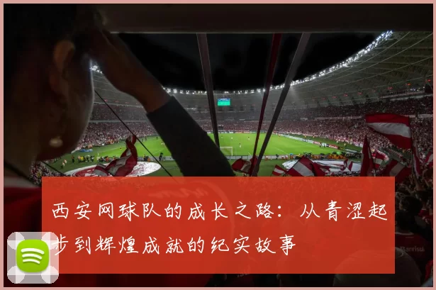 西安网球队的成长之路：从青涩起步到辉煌成就的纪实故事