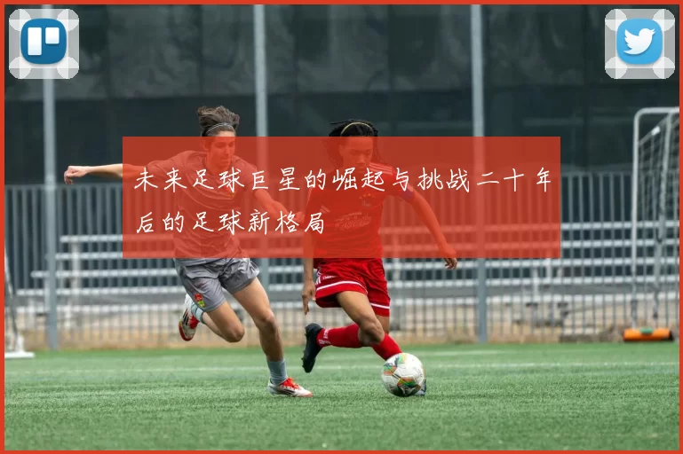 未来足球巨星的崛起与挑战二十年后的足球新格局