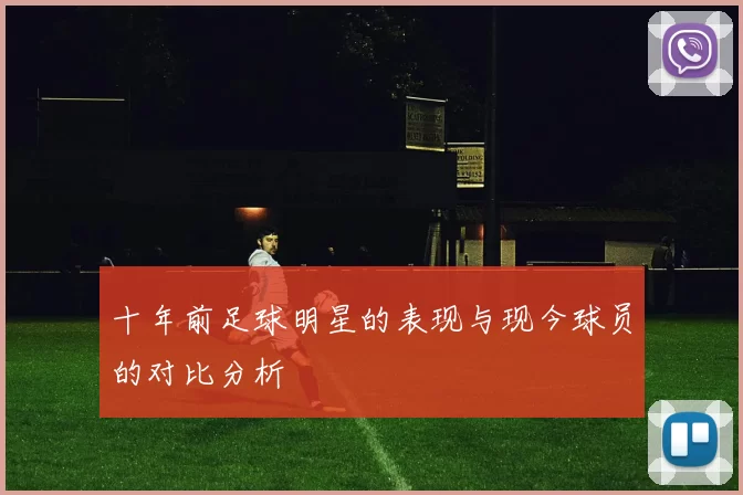 十年前足球明星的表现与现今球员的对比分析